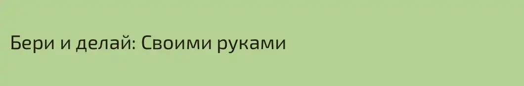 Бери и делай: Своими руками